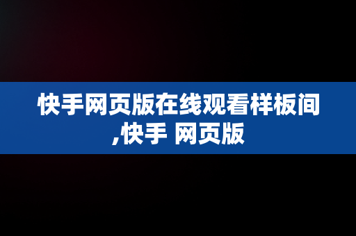 快手网页版在线观看样板间,快手 网页版