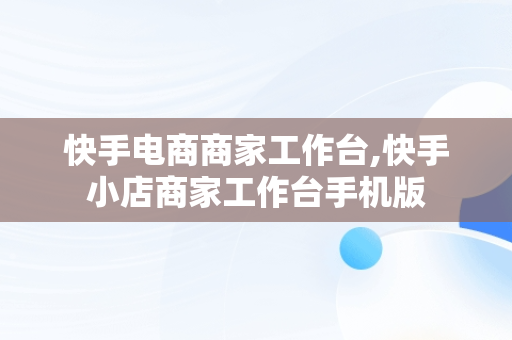 快手电商商家工作台,快手小店商家工作台手机版