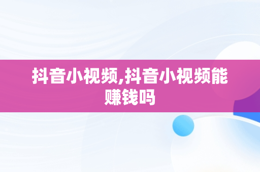 抖音小视频,抖音小视频能赚钱吗