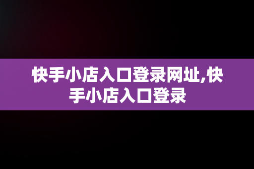 快手小店入口登录网址,快手小店入口登录