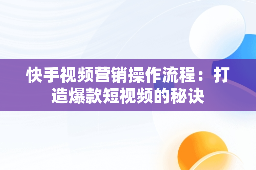 快手视频营销操作流程：打造爆款短视频的秘诀