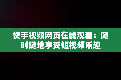 快手视频网页在线观看：随时随地享受短视频乐趣