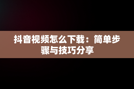 抖音视频怎么下载：简单步骤与技巧分享