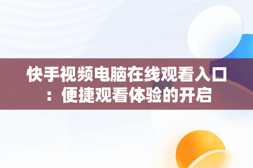 快手视频电脑在线观看入口：便捷观看体验的开启