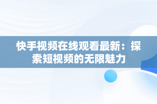 快手视频在线观看最新：探索短视频的无限魅力