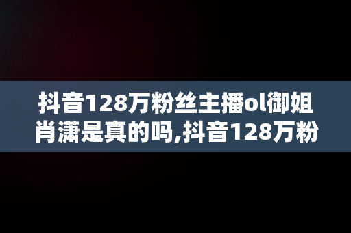 抖音128万粉丝主播ol御姐肖潇是真的吗,抖音128万粉丝主播ol御姐肖潇