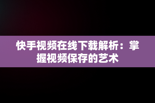 快手视频在线下载解析：掌握视频保存的艺术