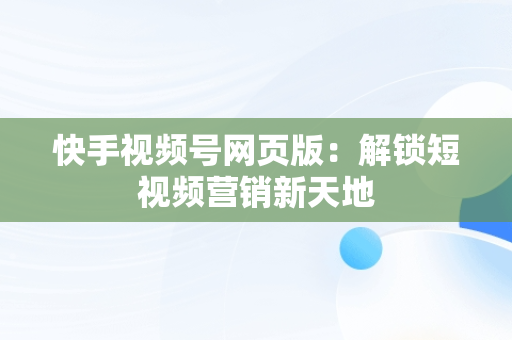 快手视频号网页版：解锁短视频营销新天地