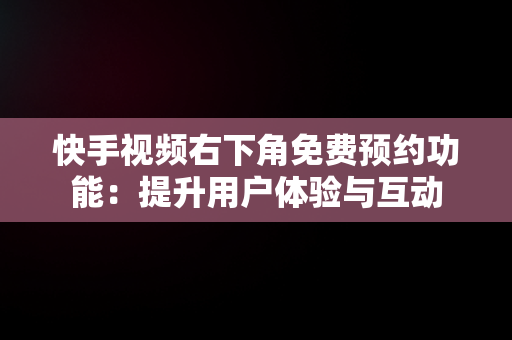 快手视频右下角免费预约功能：提升用户体验与互动