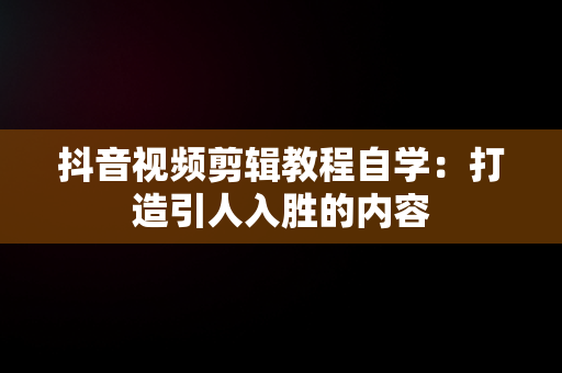 抖音视频剪辑教程自学：打造引人入胜的内容