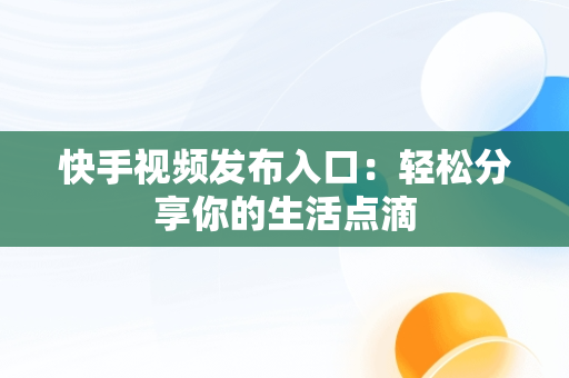 快手视频发布入口：轻松分享你的生活点滴