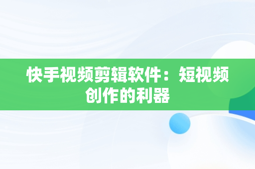 快手视频剪辑软件：短视频创作的利器