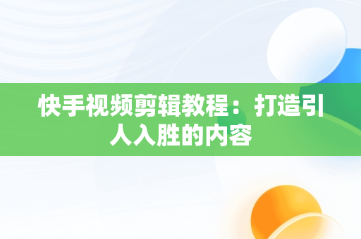 快手视频剪辑教程：打造引人入胜的内容