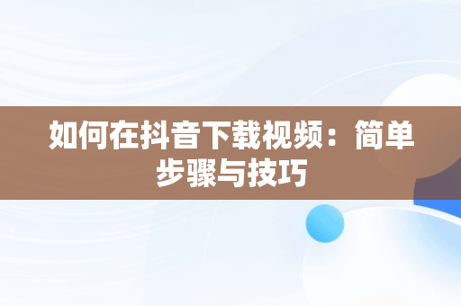 如何在抖音下载视频：简单步骤与技巧