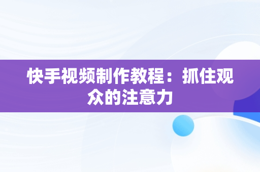 快手视频制作教程：抓住观众的注意力