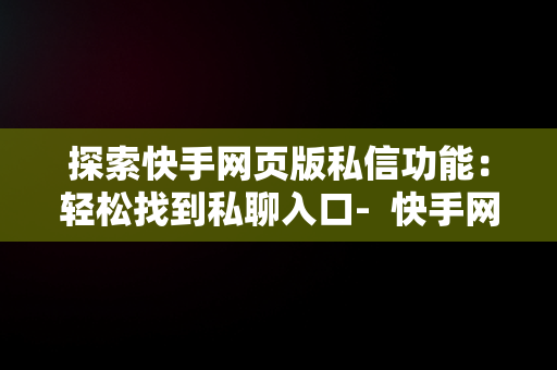 探索快手网页版私信功能：轻松找到私聊入口-  快手网页版私信在哪里找得到 