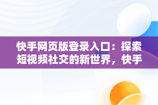 快手网页版登录入口：探索短视频社交的新世界，快手网页版登录入口怎么用 