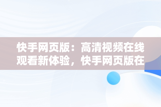 快手网页版：高清视频在线观看新体验，快手网页版在线观看高清免费 