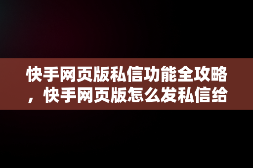 快手网页版私信功能全攻略，快手网页版怎么发私信给主播 