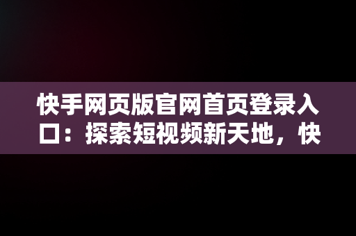 快手网页版官网首页登录入口：探索短视频新天地，快手网页版官网首页登录入口下载 