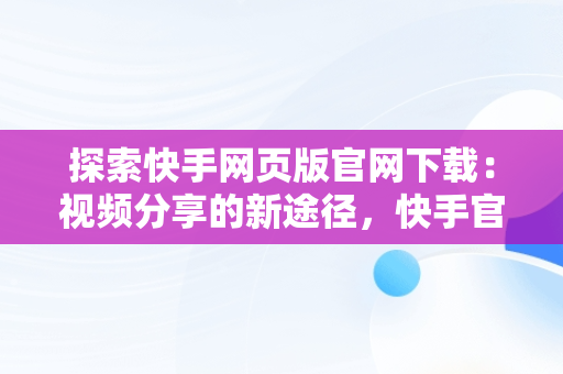 探索快手网页版官网下载：视频分享的新途径，快手官方网页版安卓版下载 