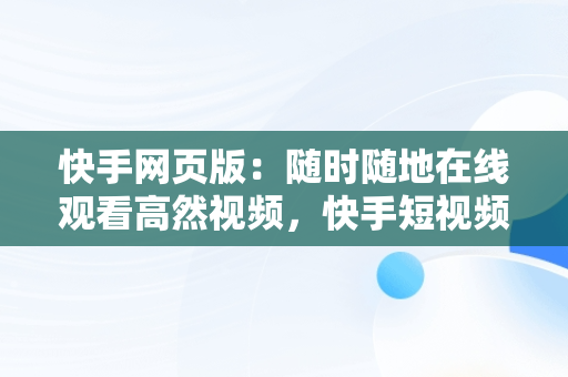 快手网页版：随时随地在线观看高然视频，快手短视频网页版登录入口 