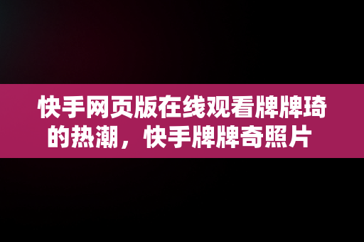 快手网页版在线观看牌牌琦的热潮，快手牌牌奇照片 