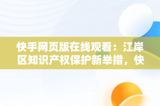 快手网页版在线观看：江岸区知识产权保护新举措，快手网页版,更清晰更过瘾 