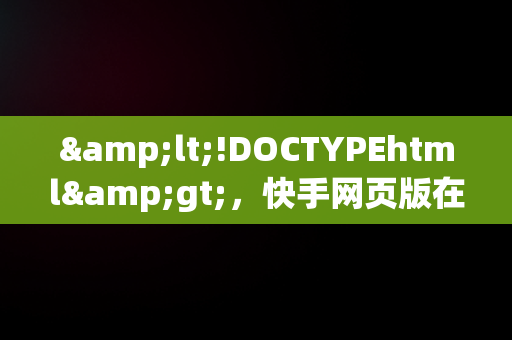 &lt;!DOCTYPEhtml&gt;，快手网页版在线登陆 