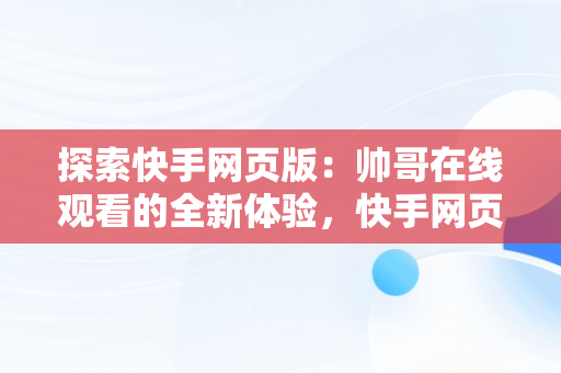 探索快手网页版：帅哥在线观看的全新体验，快手网页版在线观看帅哥直播 