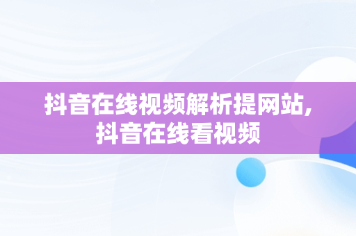 抖音在线视频解析提网站,抖音在线看视频