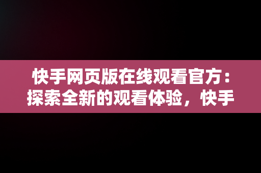 快手网页版在线观看官方：探索全新的观看体验，快手网页版在线观看官方直播 