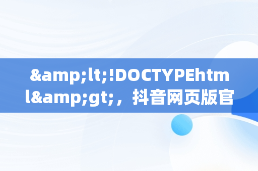 &lt;!DOCTYPEhtml&gt;，抖音网页版官网网址 