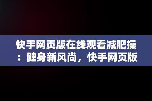 快手网页版在线观看减肥操：健身新风尚，快手网页版在线观看减肥操作视频 