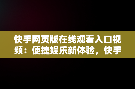 快手网页版在线观看入口视频：便捷娱乐新体验，快手网页版,更清晰更过瘾 