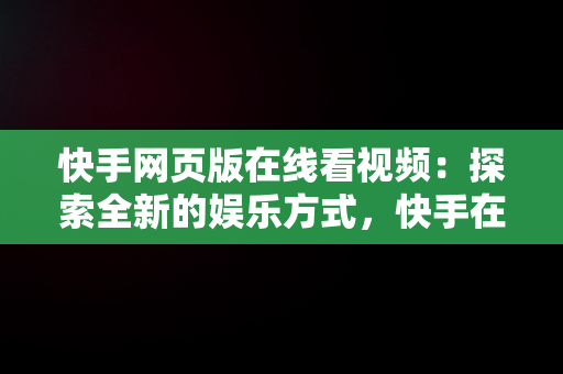 快手网页版在线看视频：探索全新的娱乐方式，快手在线观看网页 