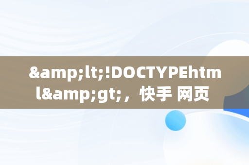 &lt;!DOCTYPEhtml&gt;，快手 网页 