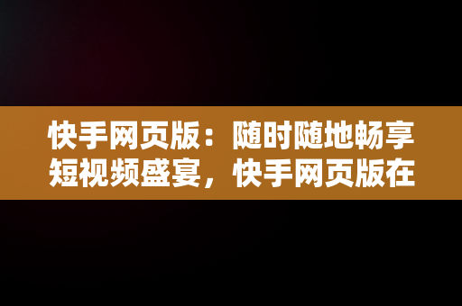 快手网页版：随时随地畅享短视频盛宴，快手网页版在线登陆 