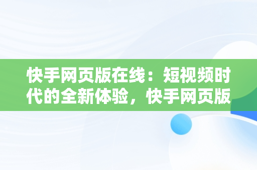 快手网页版在线：短视频时代的全新体验，快手网页版在线登入口 