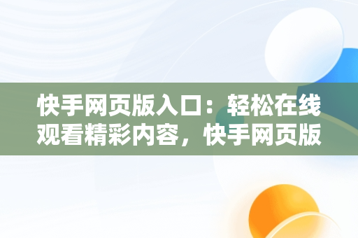 快手网页版入口：轻松在线观看精彩内容，快手网页版入口在线看直播 