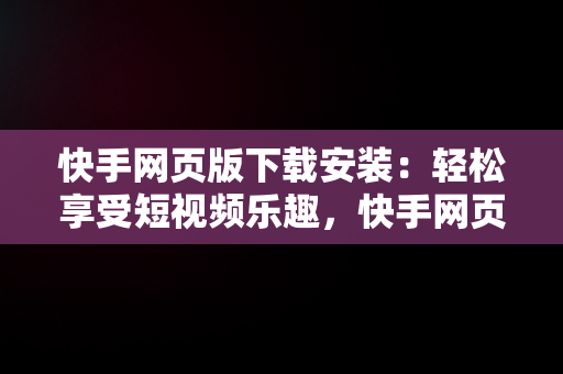 快手网页版下载安装：轻松享受短视频乐趣，快手网页版下载安装最新版 