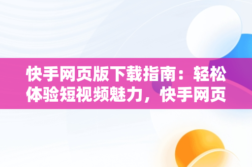 快手网页版下载指南：轻松体验短视频魅力，快手网页版下载视频怎么下载不了 