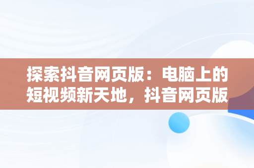 探索抖音网页版：电脑上的短视频新天地，抖音网页版怎么打开 