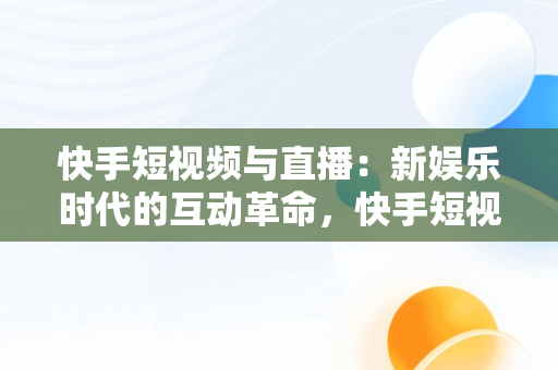 快手短视频与直播：新娱乐时代的互动革命，快手短视频观看直播有收益吗 