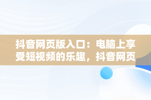 抖音网页版入口：电脑上享受短视频的乐趣，抖音网页版入口电脑版****视频 