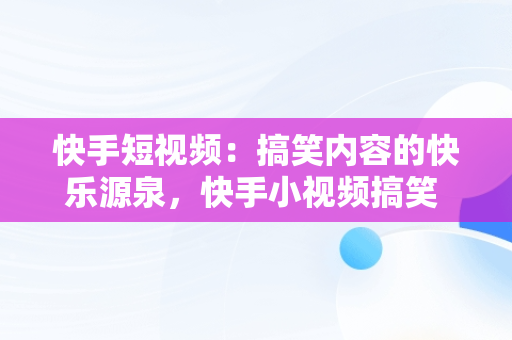 快手短视频：搞笑内容的快乐源泉，快手小视频搞笑 