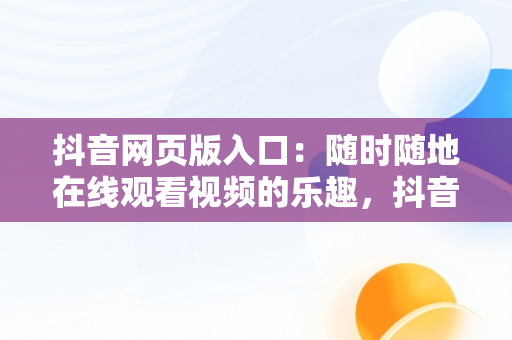 抖音网页版入口：随时随地在线观看视频的乐趣，抖音网页版入口在线观看视频怎么下载 