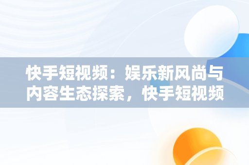 快手短视频：娱乐新风尚与内容生态探索，快手短视频观看搞笑怎么弄 