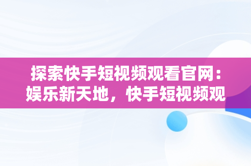 探索快手短视频观看官网：娱乐新天地，快手短视频观看官网怎么关闭 