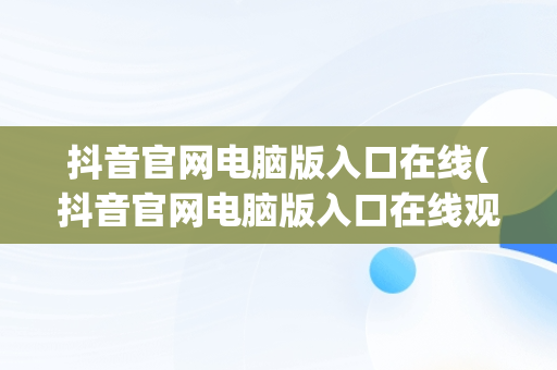 抖音官网电脑版入口在线(抖音官网电脑版入口在线观看)